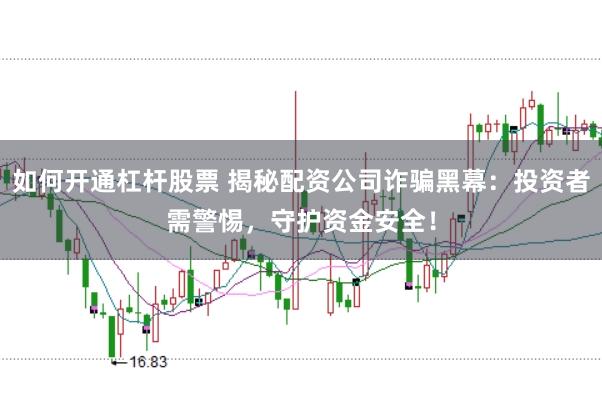 如何开通杠杆股票 揭秘配资公司诈骗黑幕：投资者需警惕，守护资金安全！