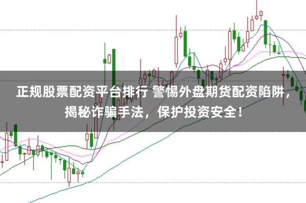 正规股票配资平台排行 警惕外盘期货配资陷阱，揭秘诈骗手法，保护投资安全！