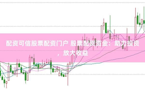 配资可信股票配资门户 股票配资资金：助力投资，放大收益