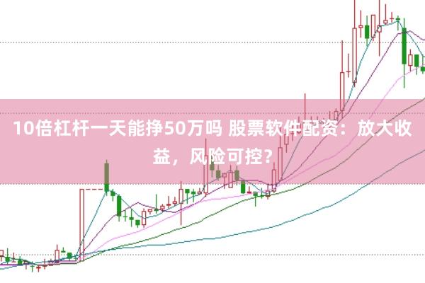10倍杠杆一天能挣50万吗 股票软件配资：放大收益，风险可控？