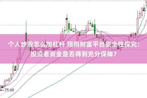 个人炒股怎么加杠杆 翔翔财富平台安全性探究：投资者资金是否得到充分保障？