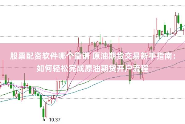 股票配资软件哪个靠谱 原油期货交易新手指南：如何轻松完成原油期货开户流程