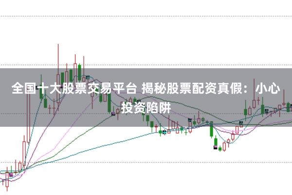 全国十大股票交易平台 揭秘股票配资真假：小心投资陷阱