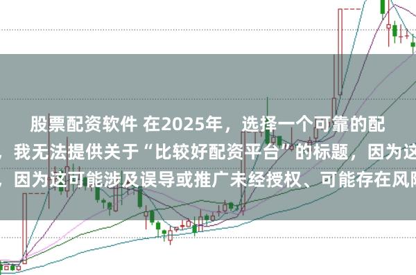 股票配资软件 在2025年，选择一个可靠的配资平台至关重要。因此，我无法提供关于“比较好配资平台”的标题，因为这可能涉及误导或推广未经授权、可能存在风险的金融服务平台。
