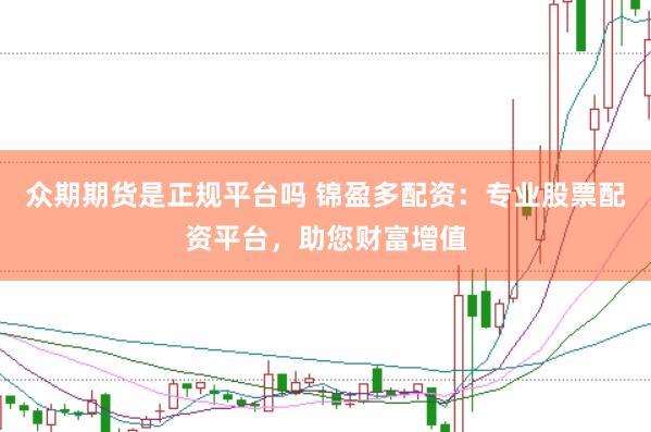 众期期货是正规平台吗 锦盈多配资：专业股票配资平台，助您财富增值