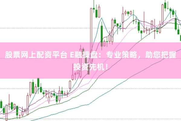股票网上配资平台 E融操盘：专业策略，助您把握投资先机！