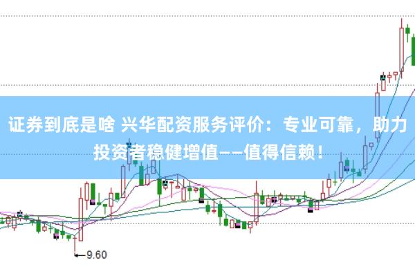 证券到底是啥 兴华配资服务评价：专业可靠，助力投资者稳健增值——值得信赖！