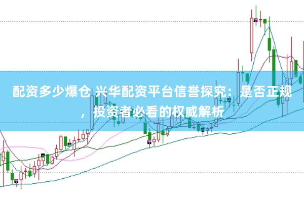 配资多少爆仓 兴华配资平台信誉探究：是否正规，投资者必看的权威解析
