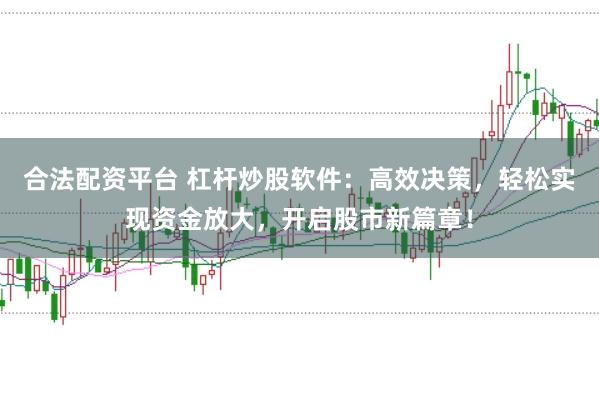 合法配资平台 杠杆炒股软件：高效决策，轻松实现资金放大，开启股市新篇章！