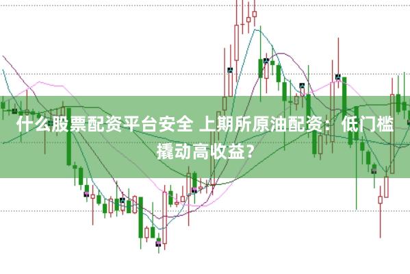什么股票配资平台安全 上期所原油配资：低门槛撬动高收益？