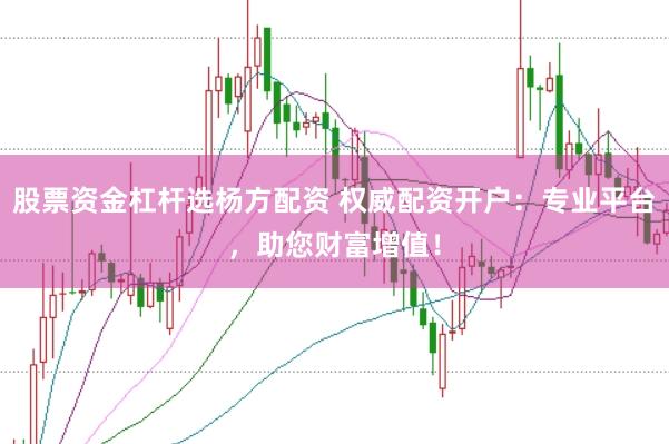 股票资金杠杆选杨方配资 权威配资开户：专业平台，助您财富增值！