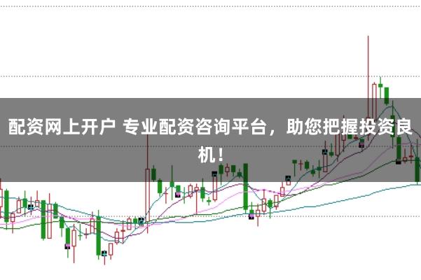配资网上开户 专业配资咨询平台，助您把握投资良机！