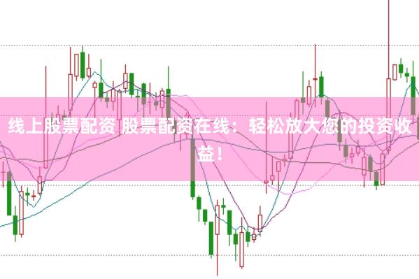 线上股票配资 股票配资在线：轻松放大您的投资收益！