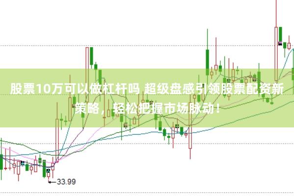股票10万可以做杠杆吗 超级盘感引领股票配资新策略，轻松把握市场脉动！