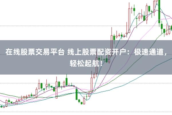在线股票交易平台 线上股票配资开户：极速通道，轻松起航！