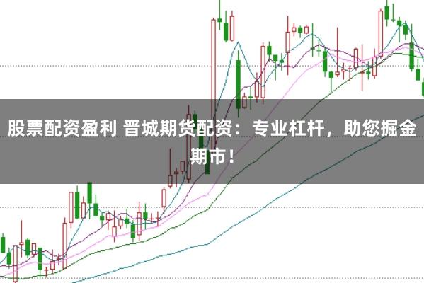股票配资盈利 晋城期货配资：专业杠杆，助您掘金期市！