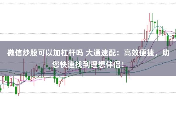 微信炒股可以加杠杆吗 大通速配：高效便捷，助您快速找到理想伴侣！