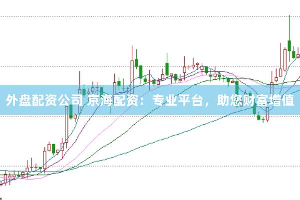 外盘配资公司 京海配资：专业平台，助您财富增值