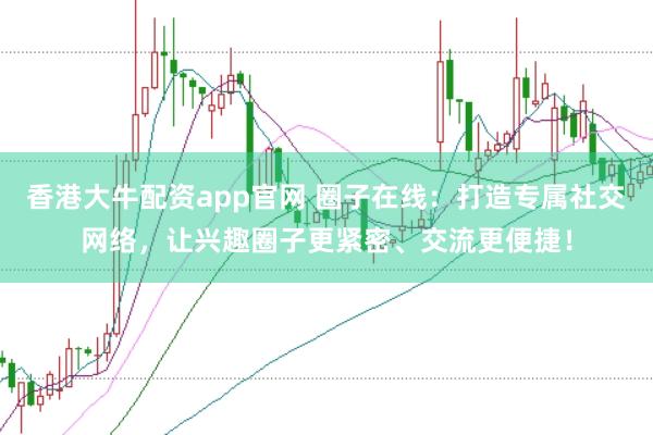 香港大牛配资app官网 圈子在线：打造专属社交网络，让兴趣圈子更紧密、交流更便捷！