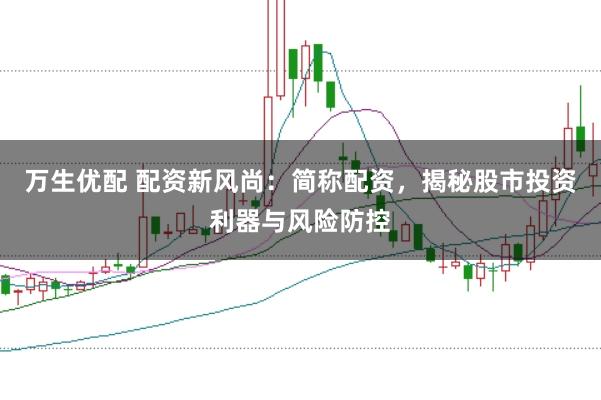 万生优配 配资新风尚：简称配资，揭秘股市投资利器与风险防控
