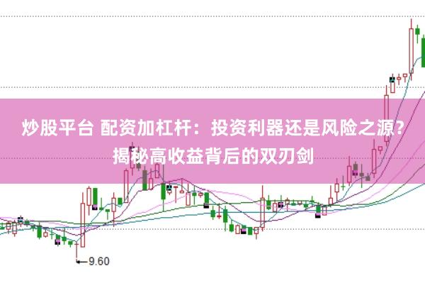 炒股平台 配资加杠杆：投资利器还是风险之源？揭秘高收益背后的双刃剑