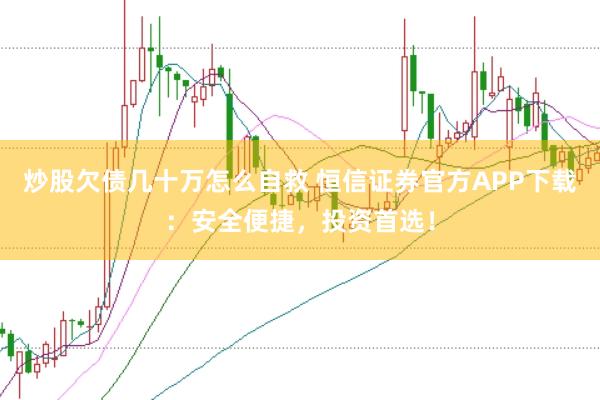 炒股欠债几十万怎么自救 恒信证券官方APP下载：安全便捷，投资首选！