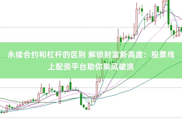 永续合约和杠杆的区别 解锁财富新高度：股票线上配资平台助你乘风破浪