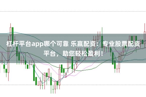 杠杆平台app哪个可靠 乐赢配资：专业股票配资平台，助您轻松盈利！