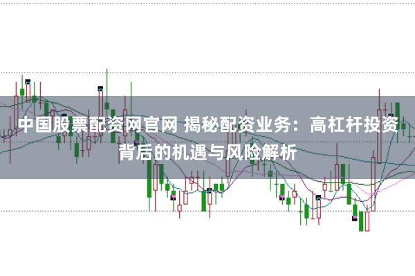 中国股票配资网官网 揭秘配资业务：高杠杆投资背后的机遇与风险解析
