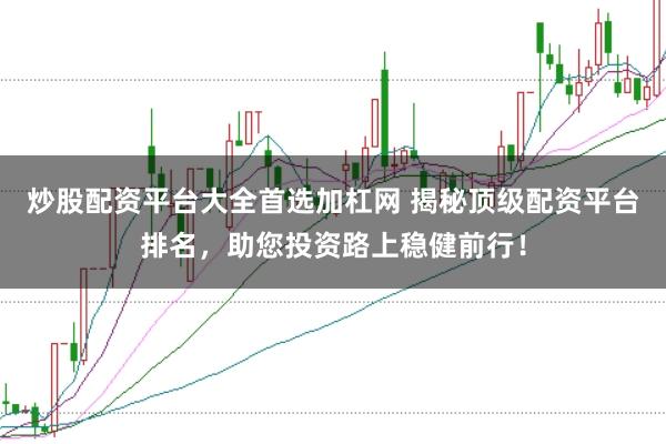 炒股配资平台大全首选加杠网 揭秘顶级配资平台排名，助您投资路上稳健前行！