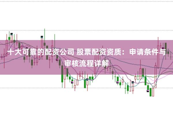 十大可靠的配资公司 股票配资资质：申请条件与审核流程详解