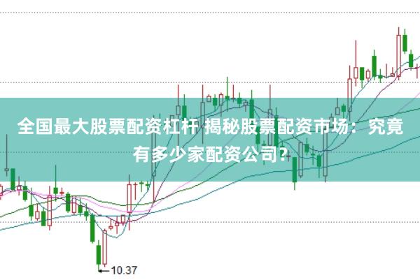 全国最大股票配资杠杆 揭秘股票配资市场：究竟有多少家配资公司？