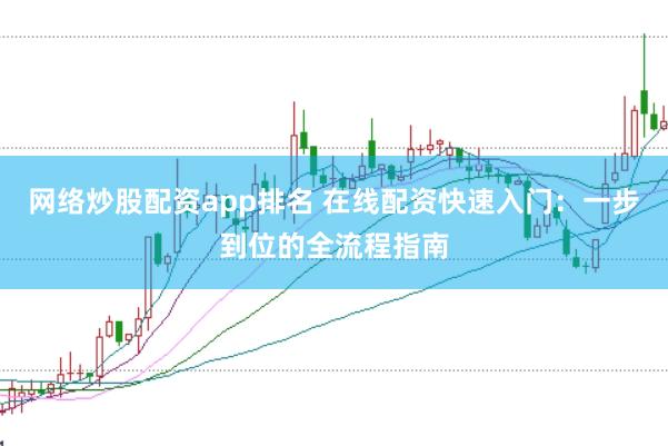 网络炒股配资app排名 在线配资快速入门：一步到位的全流程指南