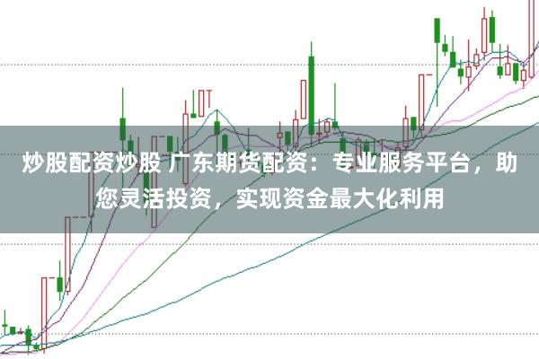 炒股配资炒股 广东期货配资：专业服务平台，助您灵活投资，实现资金最大化利用