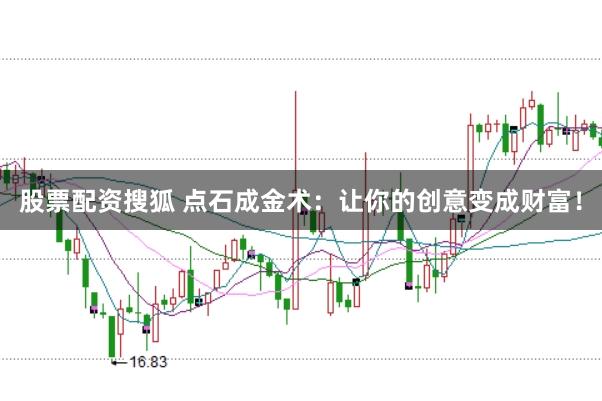 股票配资搜狐 点石成金术：让你的创意变成财富！