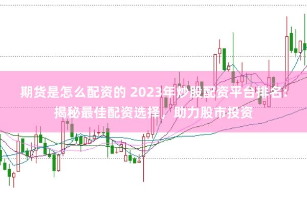 期货是怎么配资的 2023年炒股配资平台排名：揭秘最佳配资选择，助力股市投资