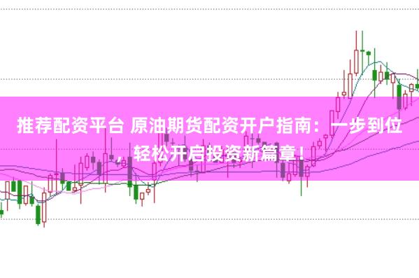 推荐配资平台 原油期货配资开户指南：一步到位，轻松开启投资新篇章！