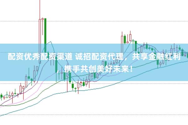 配资优秀配资渠道 诚招配资代理，共享金融红利，携手共创美好未来！