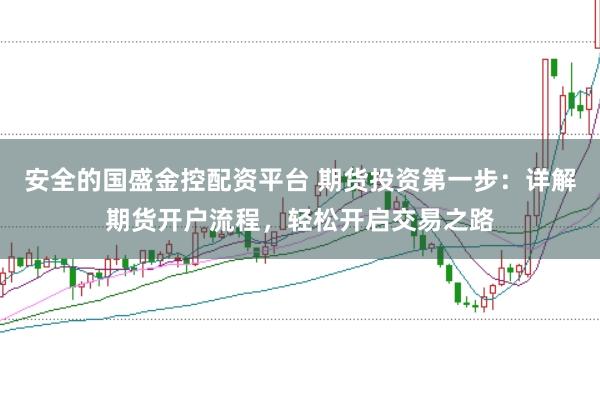 安全的国盛金控配资平台 期货投资第一步：详解期货开户流程，轻松开启交易之路