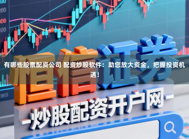 有哪些股票配资公司 配资炒股软件：助您放大资金，把握投资机遇！