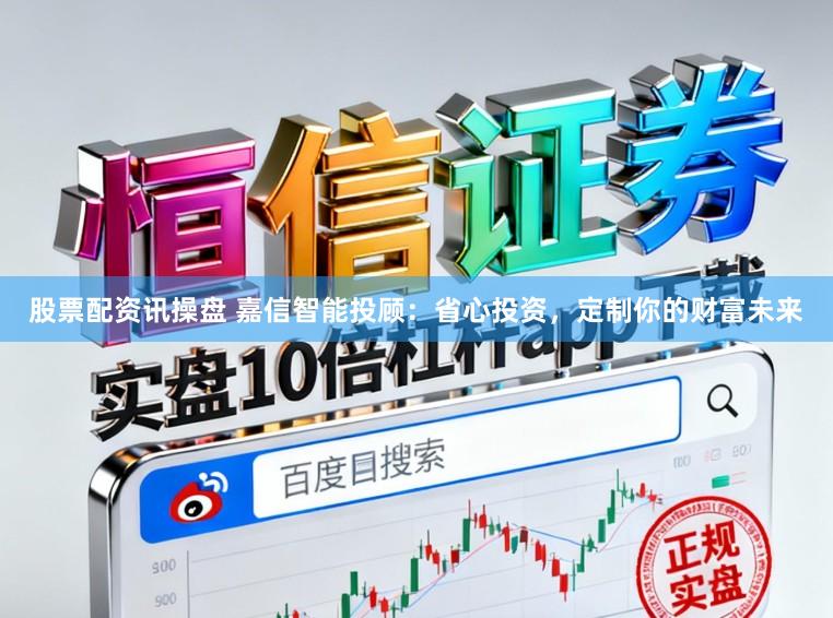 股票配资讯操盘 嘉信智能投顾：省心投资，定制你的财富未来