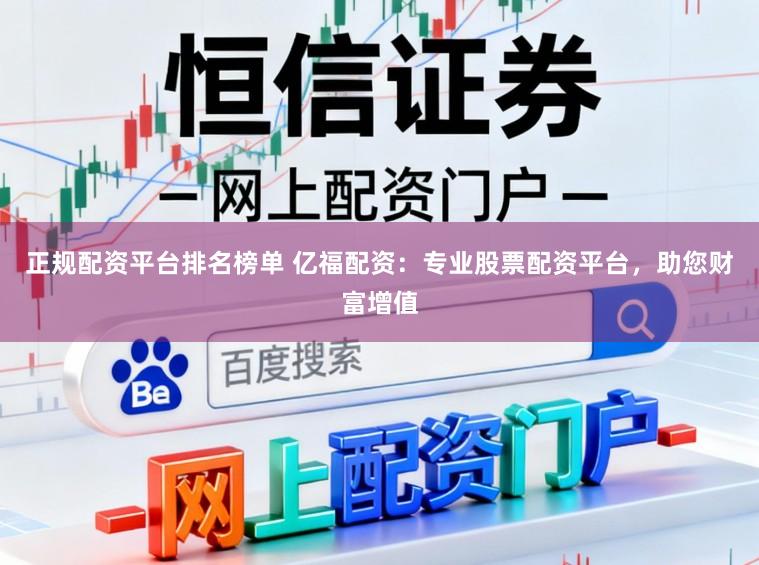 正规配资平台排名榜单 亿福配资：专业股票配资平台，助您财富增值