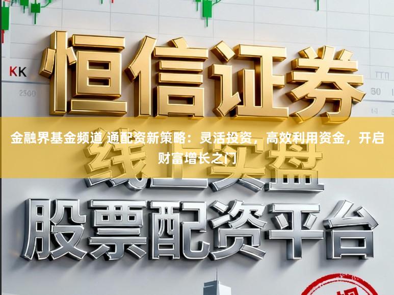 金融界基金频道 通配资新策略：灵活投资，高效利用资金，开启财富增长之门