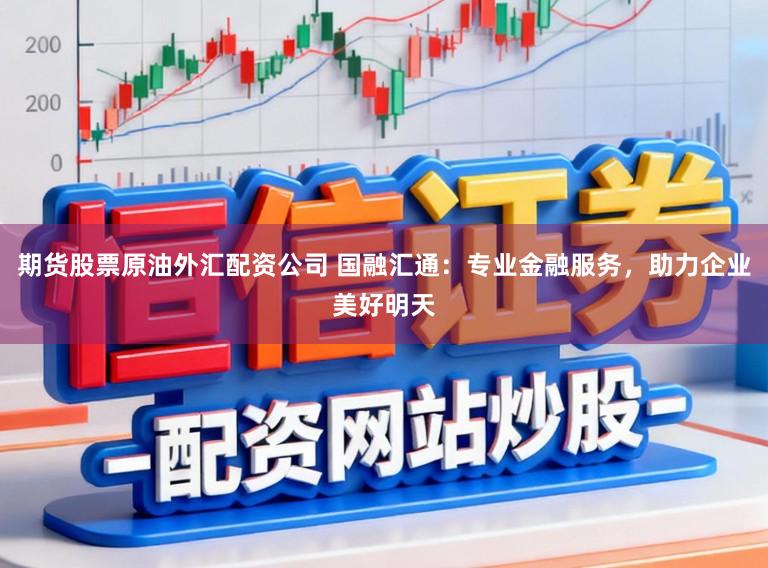 期货股票原油外汇配资公司 国融汇通：专业金融服务，助力企业美好明天