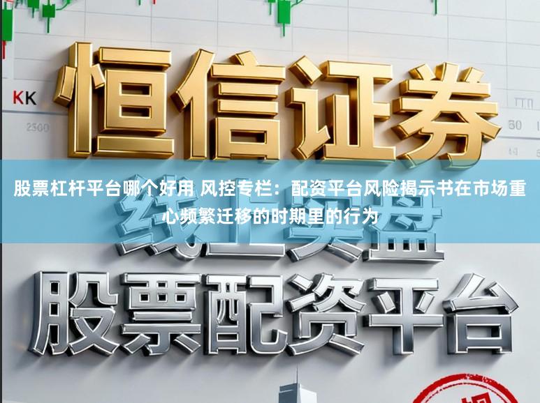 股票杠杆平台哪个好用 风控专栏：配资平台风险揭示书在市场重心频繁迁移的时期里的行为