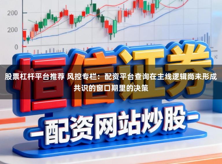 股票杠杆平台推荐 风控专栏：配资平台查询在主线逻辑尚未形成共识的窗口期里的决策
