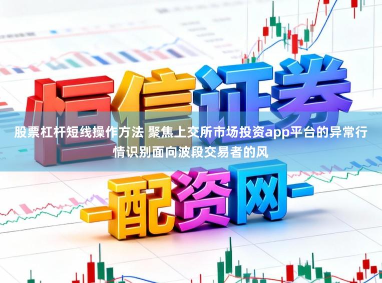 股票杠杆短线操作方法 聚焦上交所市场投资app平台的异常行情识别面向波段交易者的风