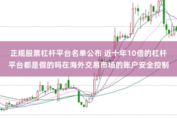 正规股票杠杆平台名单公布 近十年10倍的杠杆平台都是假的吗在海外交易市场的账户安全控制