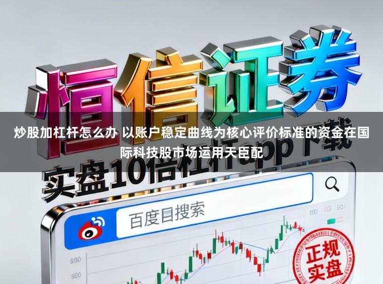 炒股加杠杆怎么办 以账户稳定曲线为核心评价标准的资金在国际科技股市场运用天臣配