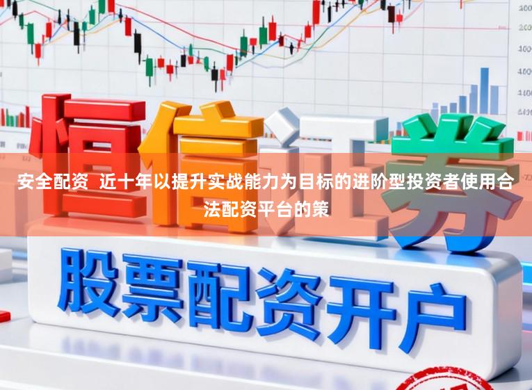 安全配资  近十年以提升实战能力为目标的进阶型投资者使用合法配资平台的策